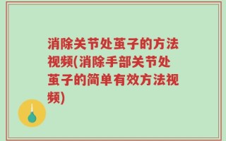消除关节处茧子的方法视频(消除手部关节处茧子的简单有效方法视频)