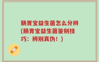 肠胃宝益生菌怎么分辨(肠胃宝益生菌鉴别技巧：辨别真伪！)