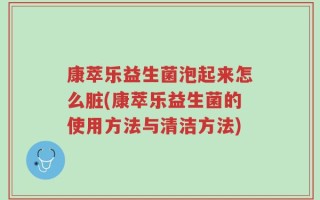 康萃乐益生菌泡起来怎么脏(康萃乐益生菌的使用方法与清洁方法)