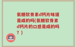 氨糖软骨素d钙片味道是咸的吗(氨糖软骨素d钙片的口感是咸的吗？)