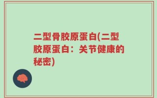 二型骨胶原蛋白(二型胶原蛋白：关节健康的秘密)