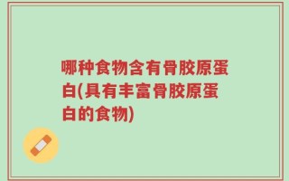 哪种食物含有骨胶原蛋白(具有丰富骨胶原蛋白的食物)