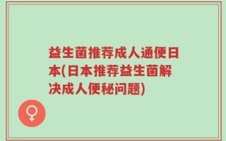 益生菌推荐成人通便日本(日本推荐益生菌解决成人便秘问题)