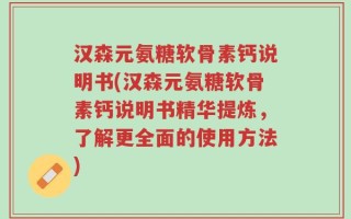 汉森元氨糖软骨素钙说明书(汉森元氨糖软骨素钙说明书精华提炼，了解更全面的使用方法)