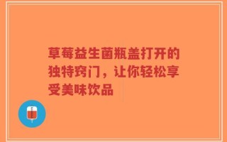 草莓益生菌瓶盖打开的独特窍门，让你轻松享受美味饮品