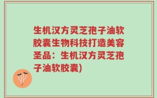 生机汉方灵芝孢子油软胶囊生物科技打造美容圣品：生机汉方灵芝孢子油软胶囊)