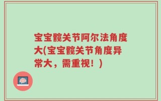 宝宝髋关节阿尔法角度大(宝宝髋关节角度异常大，需重视！)
