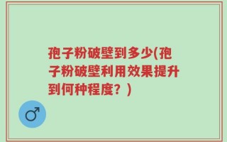 孢子粉破壁到多少(孢子粉破壁利用效果提升到何种程度？)