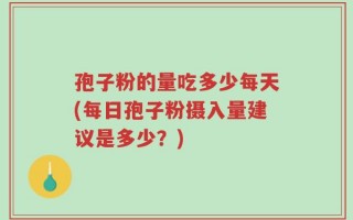 孢子粉的量吃多少每天(每日孢子粉摄入量建议是多少？)