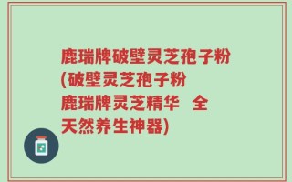 鹿瑞牌破壁灵芝孢子粉(破壁灵芝孢子粉  鹿瑞牌灵芝精华  全天然养生神器)