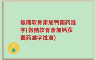 氨糖软骨素加钙国药准字(氨糖软骨素加钙获国药准字批准)