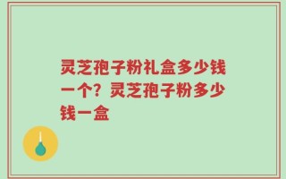 灵芝孢子粉礼盒多少钱一个？灵芝孢子粉多少钱一盒