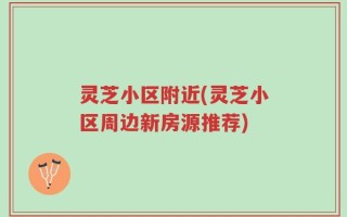 灵芝小区附近(灵芝小区周边新房源推荐)