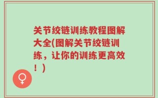关节绞链训练教程图解大全(图解关节绞链训练，让你的训练更高效！)