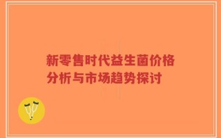 新零售时代益生菌价格分析与市场趋势探讨