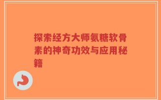 探索经方大师氨糖软骨素的神奇功效与应用秘籍