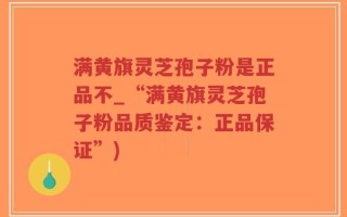 满黄旗灵芝孢子粉是正品不_“满黄旗灵芝孢子粉品质鉴定：正品保证”)