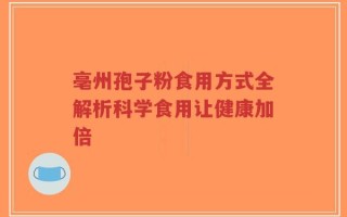 亳州孢子粉食用方式全解析科学食用让健康加倍