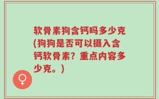 软骨素狗含钙吗多少克(狗狗是否可以摄入含钙软骨素？重点内容多少克。)