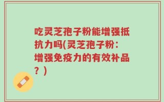 吃灵芝孢子粉能增强抵抗力吗(灵芝孢子粉：增强免疫力的有效补品？)
