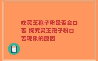 吃灵芝孢子粉是否会口苦 探究灵芝孢子粉口苦现象的原因