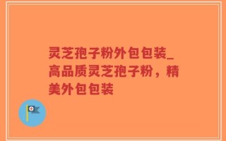 灵芝孢子粉外包包装_高品质灵芝孢子粉，精美外包包装