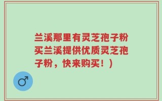兰溪那里有灵芝孢子粉买兰溪提供优质灵芝孢子粉，快来购买！)