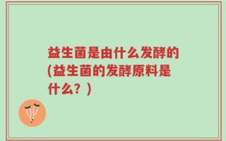 益生菌是由什么发酵的(益生菌的发酵原料是什么？)