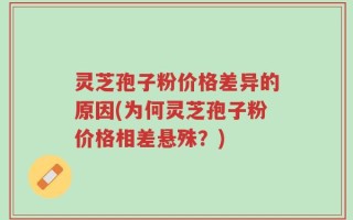 灵芝孢子粉价格差异的原因(为何灵芝孢子粉价格相差悬殊？)