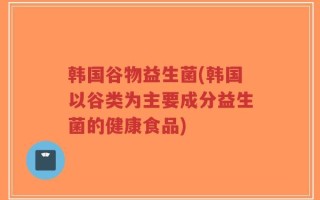 韩国谷物益生菌(韩国以谷类为主要成分益生菌的健康食品)