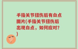 手指关节扭伤后有白点图片(手指关节扭伤后出现白点，如何应对？)