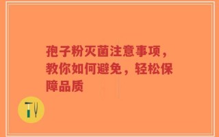 孢子粉灭菌注意事项，教你如何避免，轻松保障品质