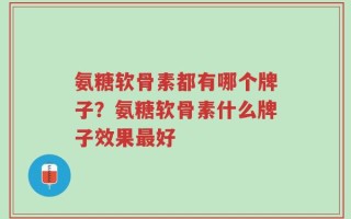 氨糖软骨素都有哪个牌子？氨糖软骨素什么牌子效果最好