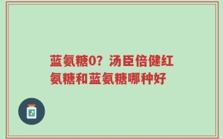 蓝氨糖0？汤臣倍健红氨糖和蓝氨糖哪种好