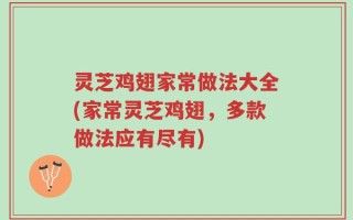 灵芝鸡翅家常做法大全(家常灵芝鸡翅，多款做法应有尽有)