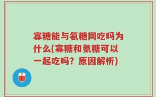 寡糖能与氨糖同吃吗为什么(寡糖和氨糖可以一起吃吗？原因解析)