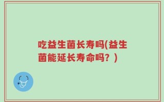 吃益生菌长寿吗(益生菌能延长寿命吗？)