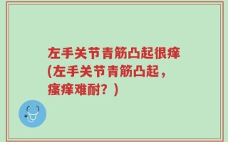 左手关节青筋凸起很痒(左手关节青筋凸起，瘙痒难耐？)