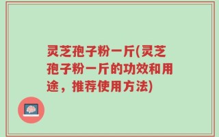 灵芝孢子粉一斤(灵芝孢子粉一斤的功效和用途，推荐使用方法)
