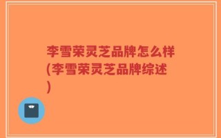 李雪荣灵芝品牌怎么样(李雪荣灵芝品牌综述)