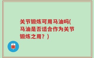 关节锻炼可用马油吗(马油是否适合作为关节锻炼之用？)