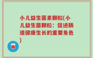 小儿益生菌素颗粒(小儿益生菌颗粒：促进肠道健康生长的重要角色)