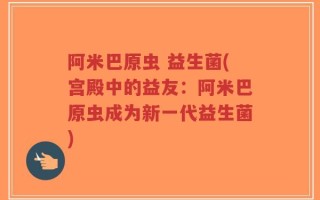 阿米巴原虫 益生菌(宫殿中的益友：阿米巴原虫成为新一代益生菌)
