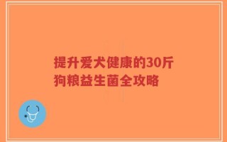 提升爱犬健康的30斤狗粮益生菌全攻略