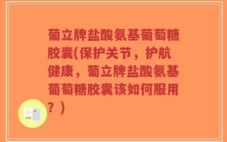 葡立牌盐酸氨基葡萄糖胶囊(保护关节，护航健康，葡立牌盐酸氨基葡萄糖胶囊该如何服用？)