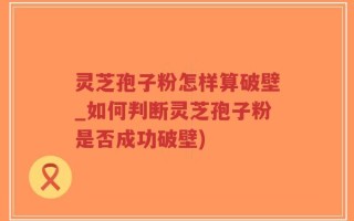 灵芝孢子粉怎样算破壁_如何判断灵芝孢子粉是否成功破壁)