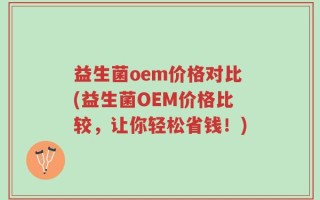 益生菌oem价格对比(益生菌OEM价格比较，让你轻松省钱！)