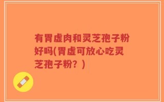 有胃虚肉和灵芝孢子粉好吗(胃虚可放心吃灵芝孢子粉？)