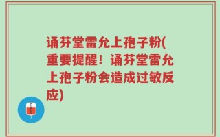 诵芬堂雷允上孢子粉(重要提醒！诵芬堂雷允上孢子粉会造成过敏反应)