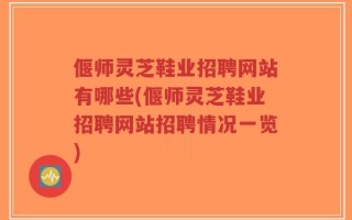 偃师灵芝鞋业招聘网站有哪些(偃师灵芝鞋业招聘网站招聘情况一览)
